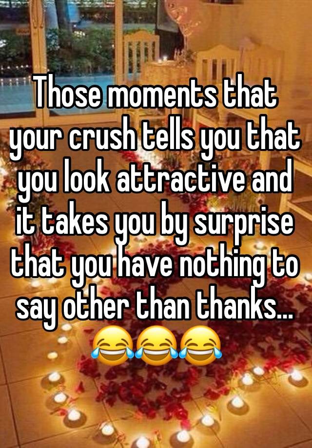 Those moments that your crush tells you that you look attractive and it takes you by surprise that you have nothing to say other than thanks…
😂😂😂