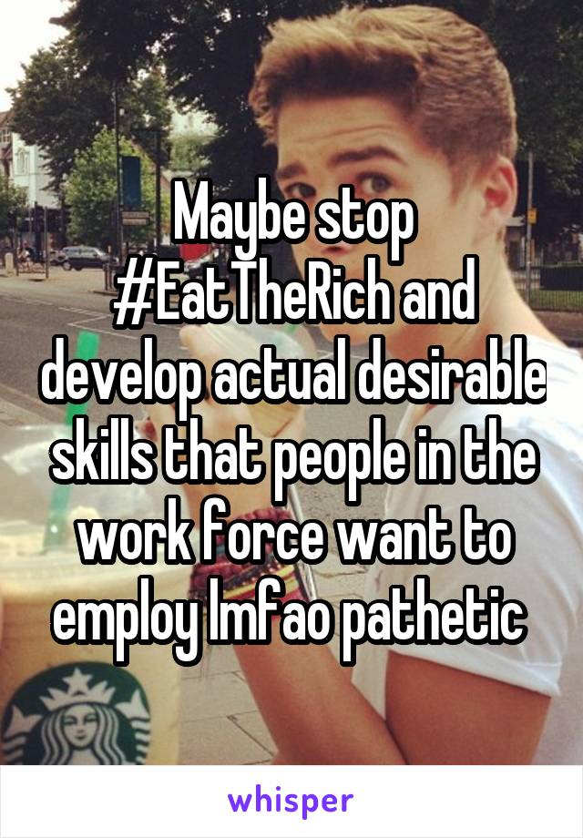 Maybe stop #EatTheRich and develop actual desirable skills that people in the work force want to employ lmfao pathetic 