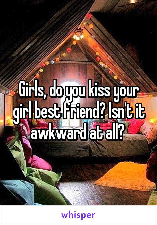 Girls, do you kiss your girl best friend? Isn't it awkward at all? 