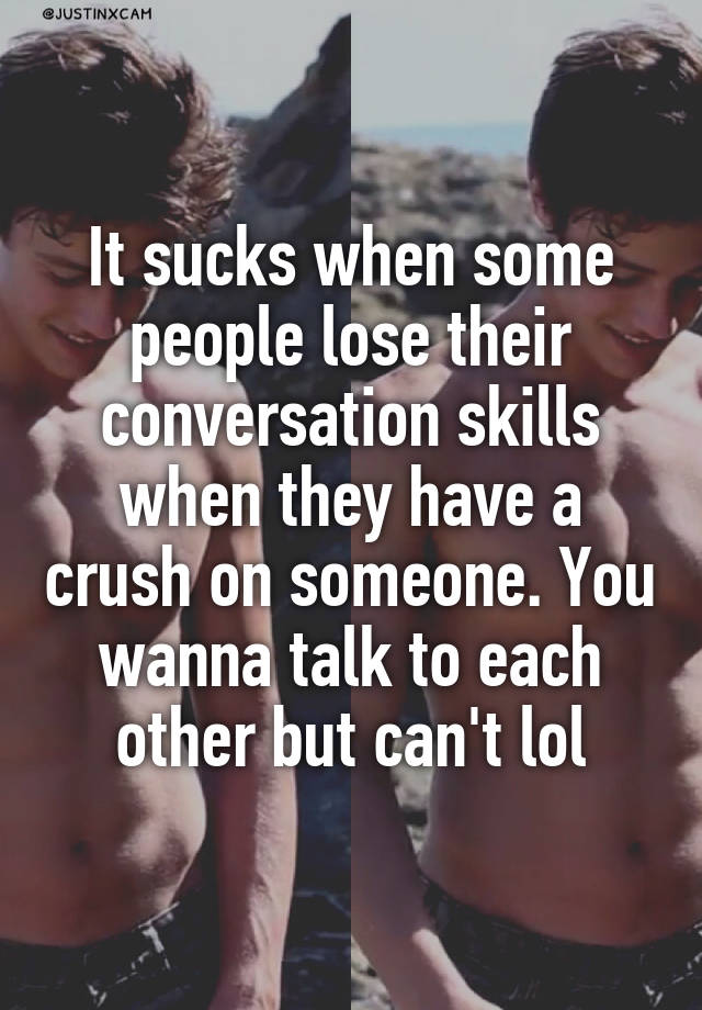 It sucks when some people lose their conversation skills when they have a crush on someone. You wanna talk to each other but can't lol