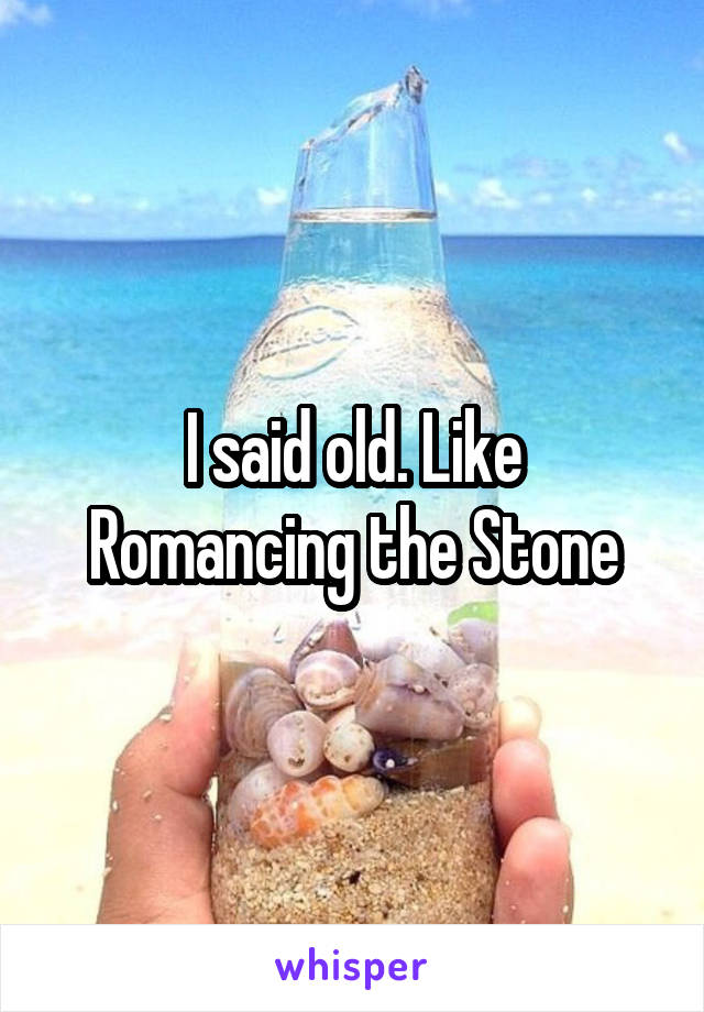I said old. Like Romancing the Stone