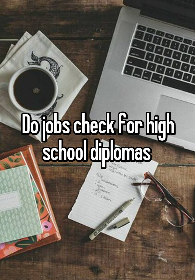 Do jobs check for high school diplomas 