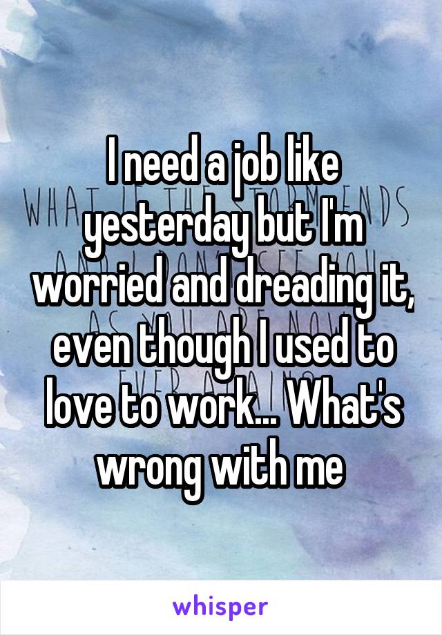 I need a job like yesterday but I'm worried and dreading it, even though I used to love to work... What's wrong with me 