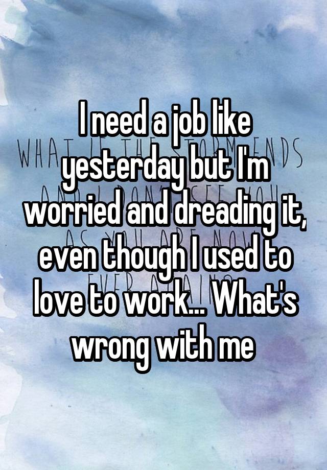 I need a job like yesterday but I'm worried and dreading it, even though I used to love to work... What's wrong with me 