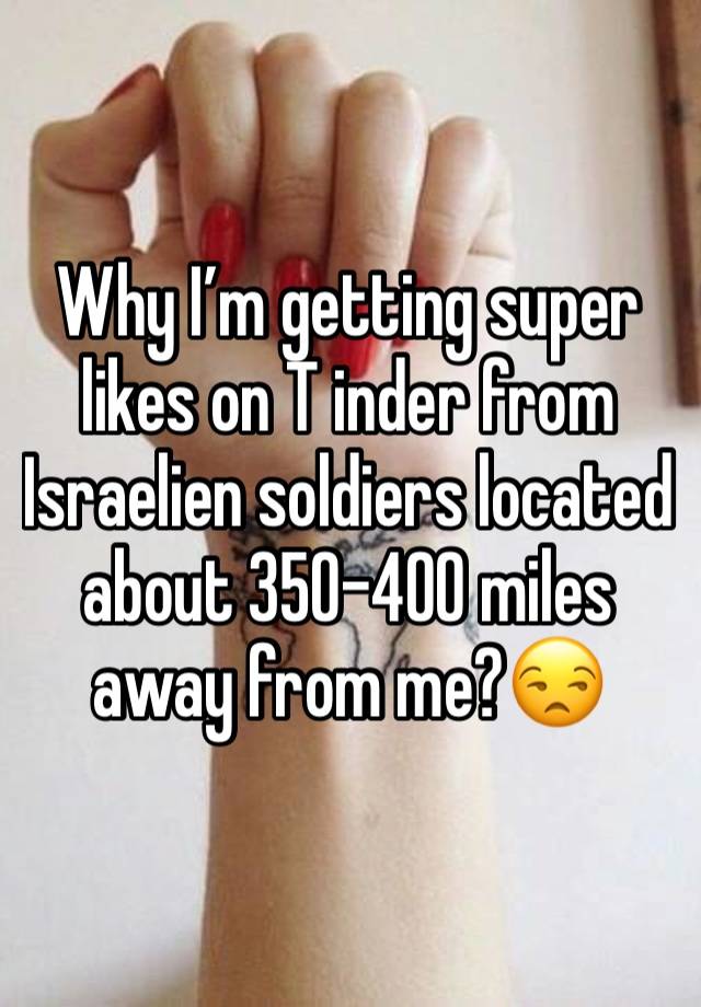 Why I’m getting super likes on T inder from Israelien soldiers located about 350-400 miles away from me?😒