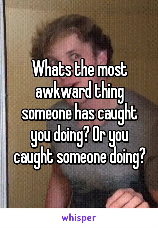 Whats the most awkward thing someone has caught you doing? Or you caught someone doing?