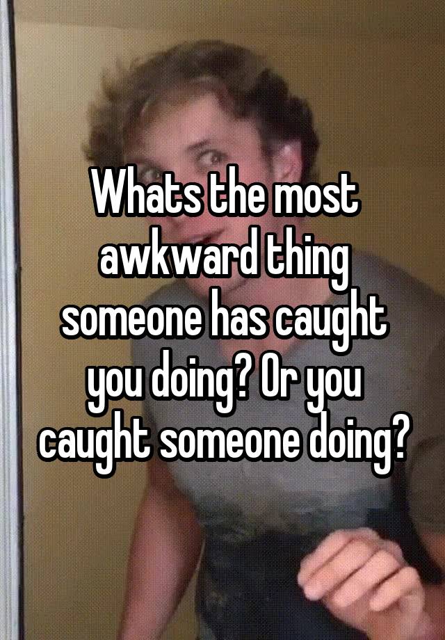 Whats the most awkward thing someone has caught you doing? Or you caught someone doing?