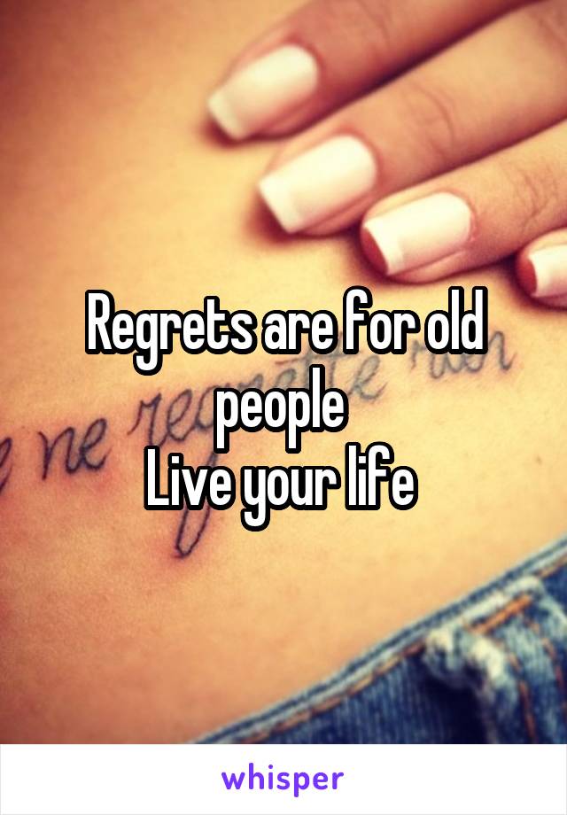 Regrets are for old people 
Live your life 