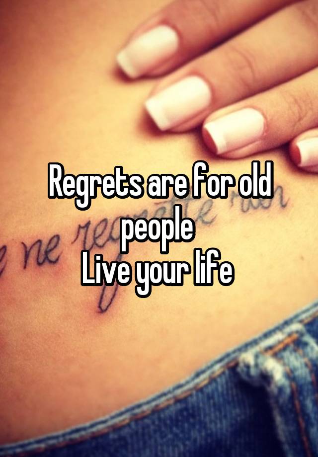 Regrets are for old people 
Live your life 