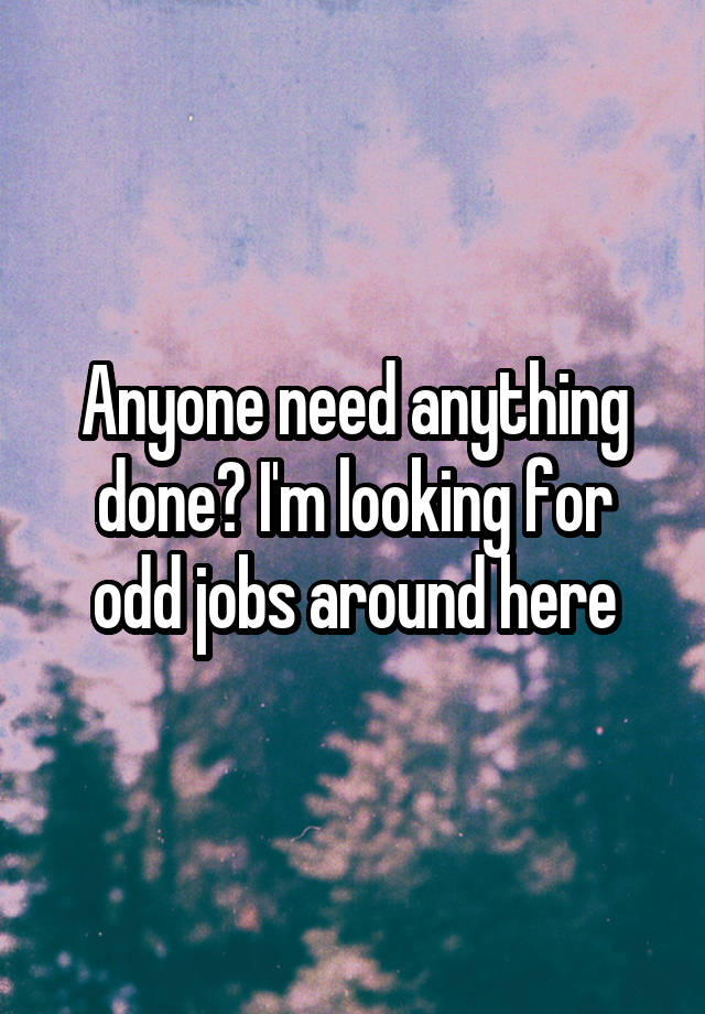 Anyone need anything done? I'm looking for odd jobs around here