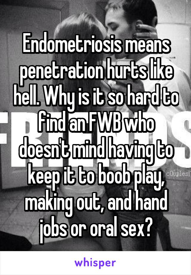 Endometriosis means penetration hurts like hell. Why is it so hard to find an FWB who doesn't mind having to keep it to boob play, making out, and hand jobs or oral sex?