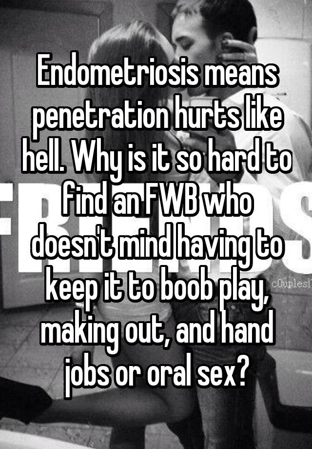 Endometriosis means penetration hurts like hell. Why is it so hard to find an FWB who doesn't mind having to keep it to boob play, making out, and hand jobs or oral sex?