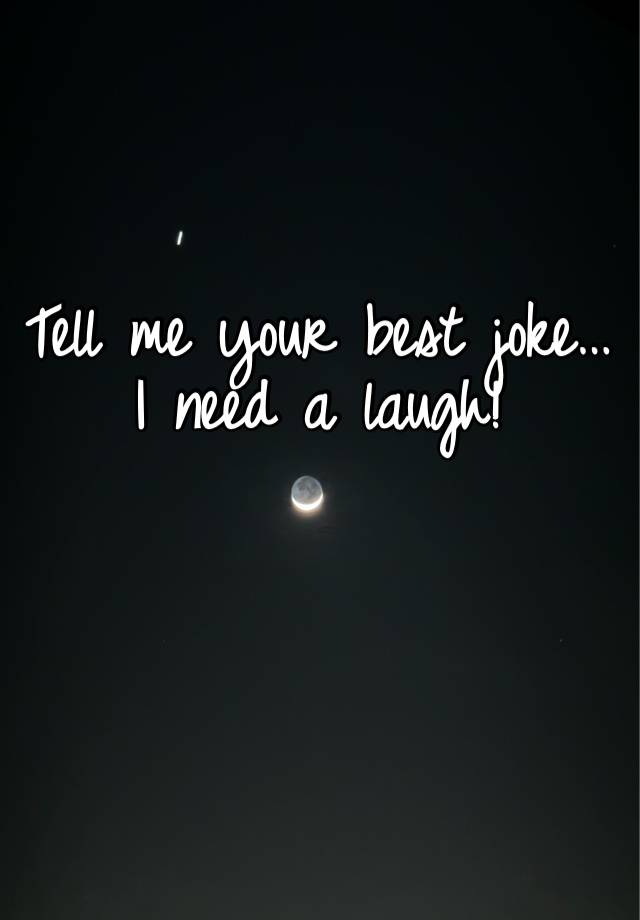 Tell me your best joke… I need a laugh! 