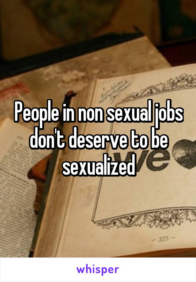 People in non sexual jobs don't deserve to be sexualized