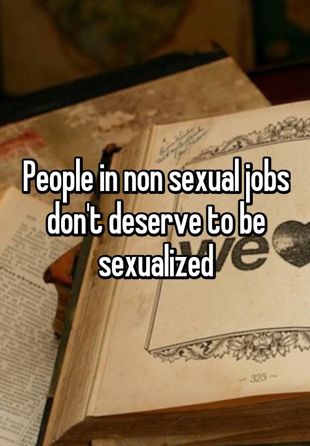 People in non sexual jobs don't deserve to be sexualized