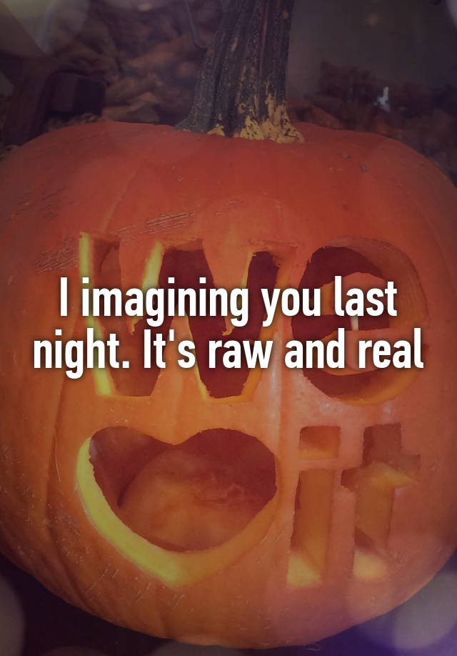 I imagining you last night. It's raw and real