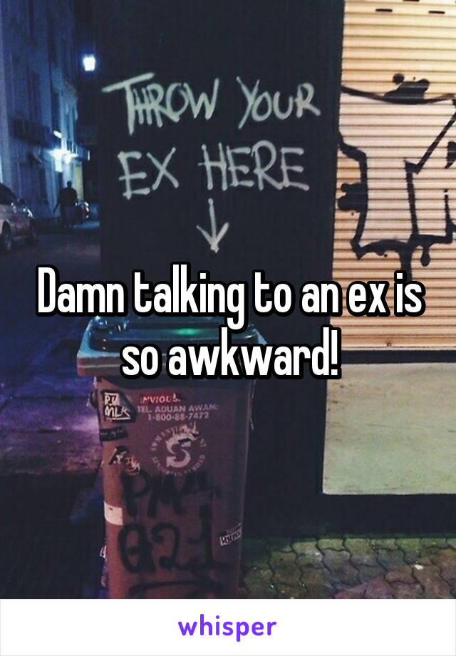 Damn talking to an ex is so awkward!