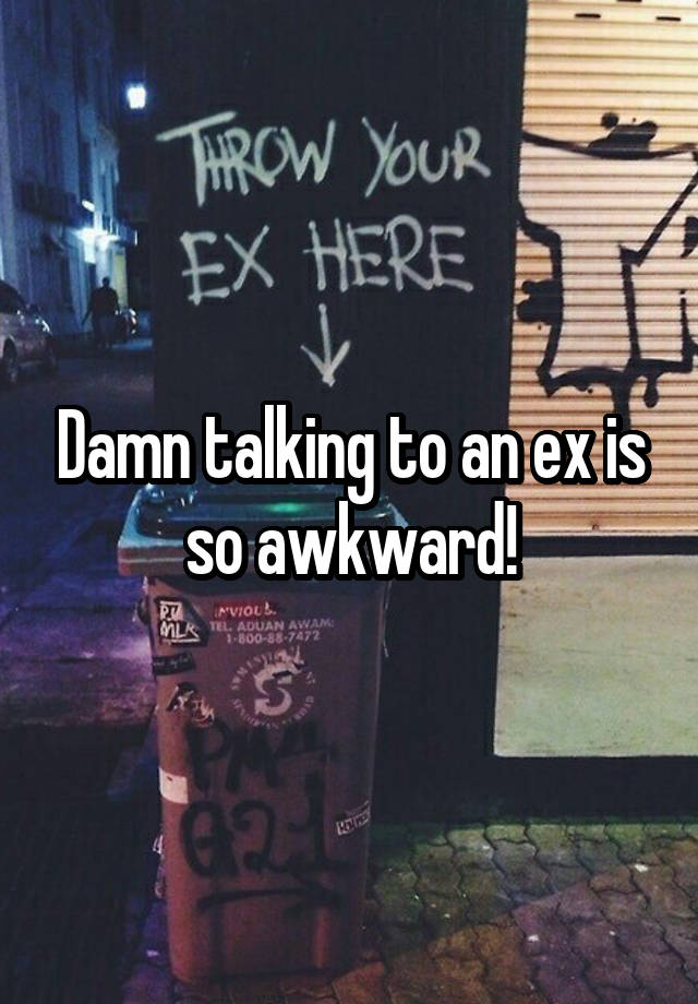 Damn talking to an ex is so awkward!