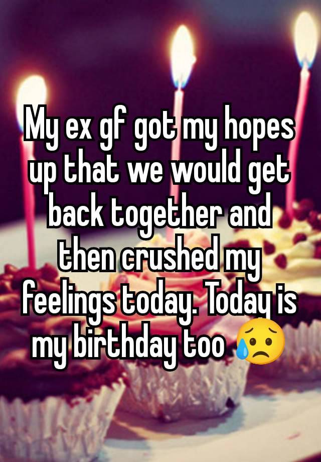 My ex gf got my hopes up that we would get back together and then crushed my feelings today. Today is my birthday too 😥