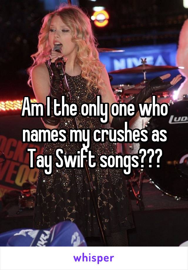 Am I the only one who names my crushes as Tay Swift songs???