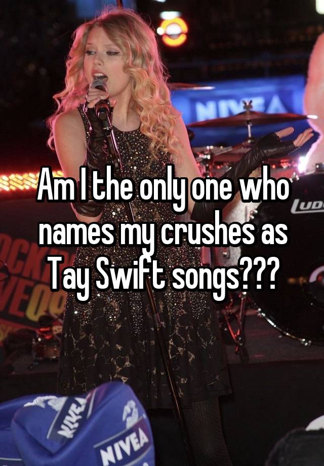 Am I the only one who names my crushes as Tay Swift songs???