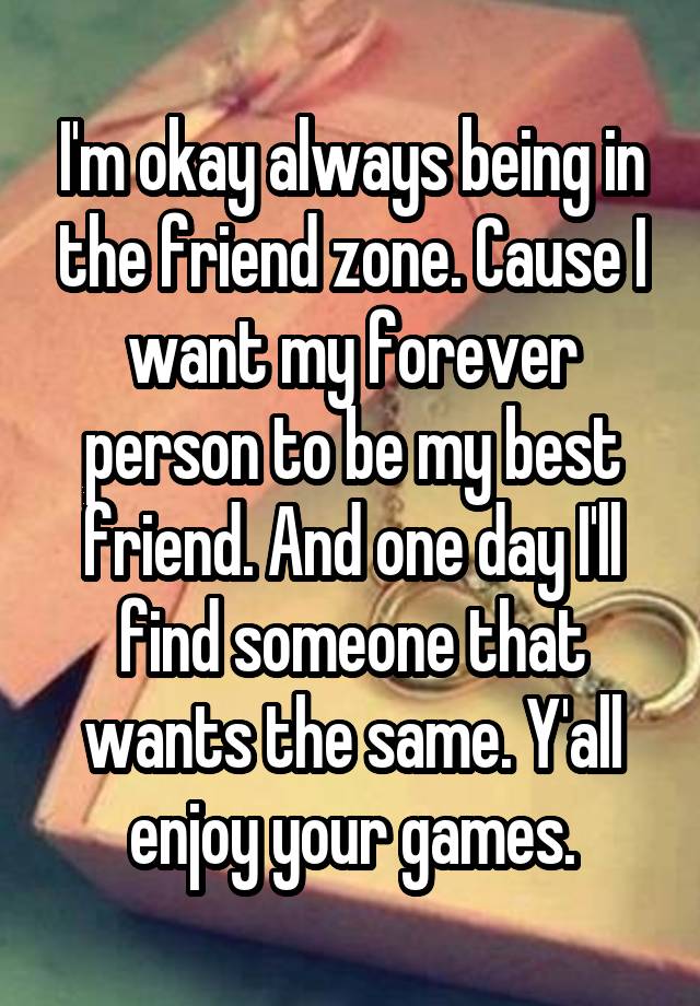 I'm okay always being in the friend zone. Cause I want my forever person to be my best friend. And one day I'll find someone that wants the same. Y'all enjoy your games.