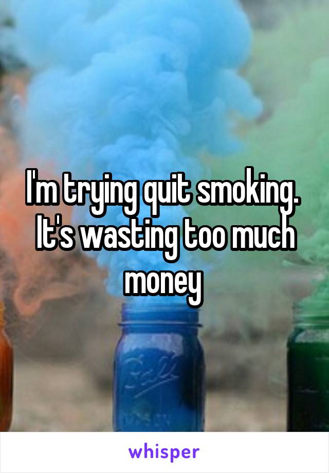 I'm trying quit smoking. 
It's wasting too much money 