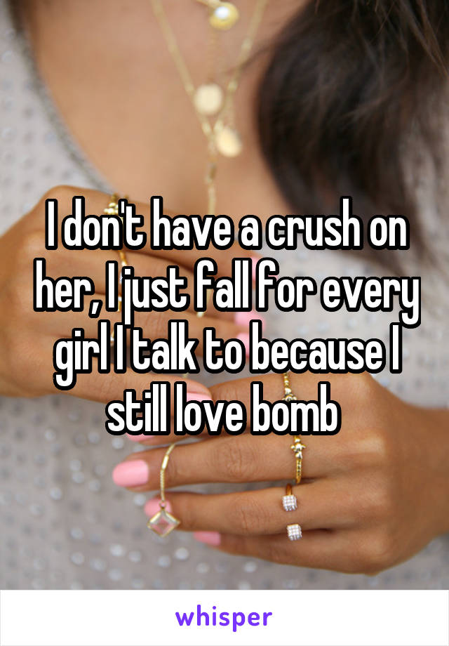 I don't have a crush on her, I just fall for every girl I talk to because I still love bomb 