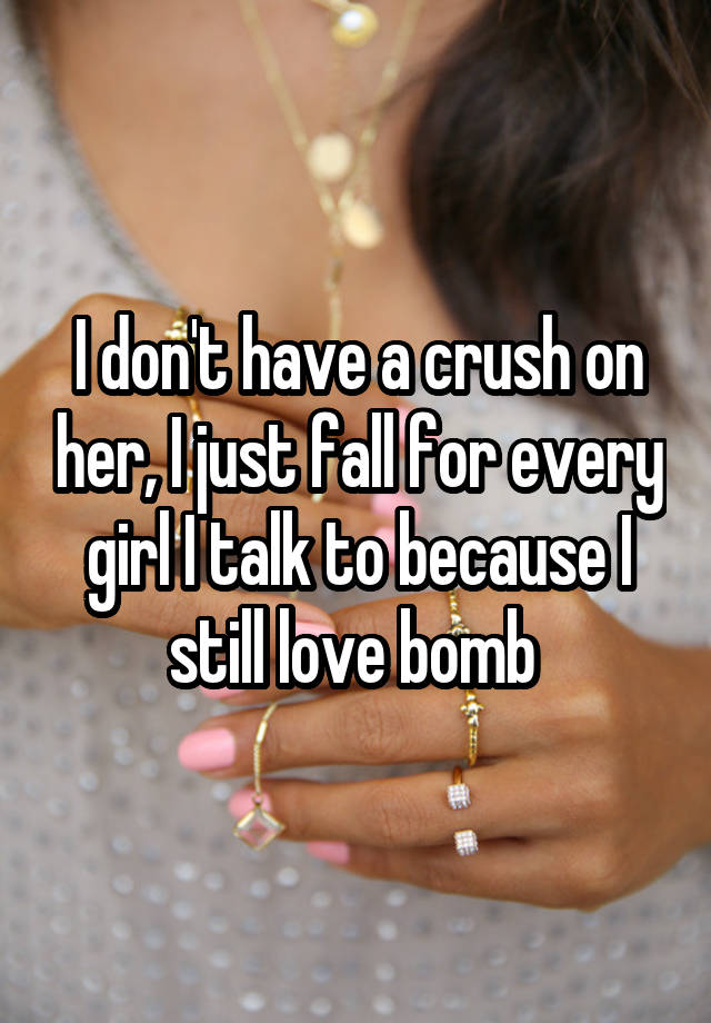 I don't have a crush on her, I just fall for every girl I talk to because I still love bomb 