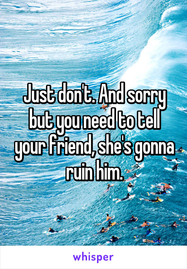 Just don't. And sorry but you need to tell your friend, she's gonna ruin him.