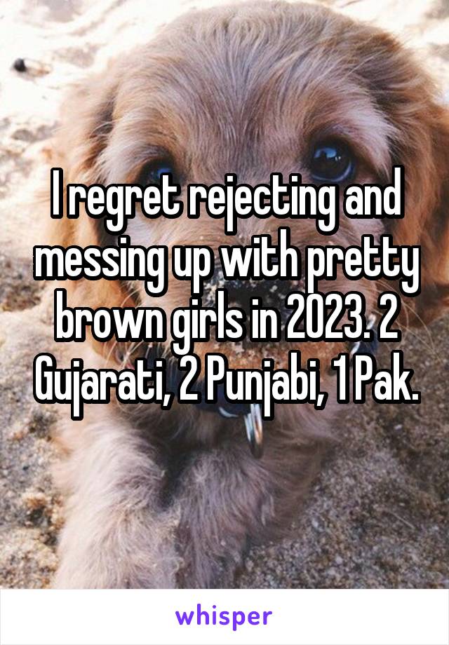 I regret rejecting and messing up with pretty brown girls in 2023. 2 Gujarati, 2 Punjabi, 1 Pak. 