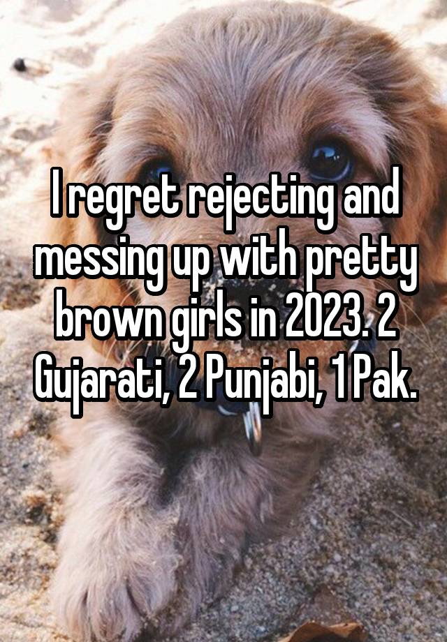 I regret rejecting and messing up with pretty brown girls in 2023. 2 Gujarati, 2 Punjabi, 1 Pak. 