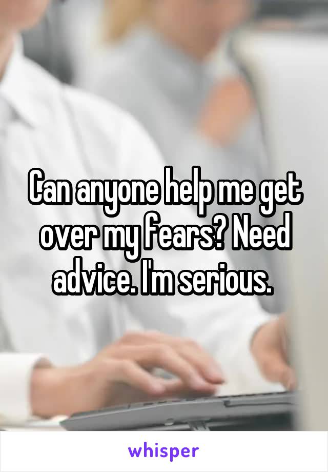 Can anyone help me get over my fears? Need advice. I'm serious. 