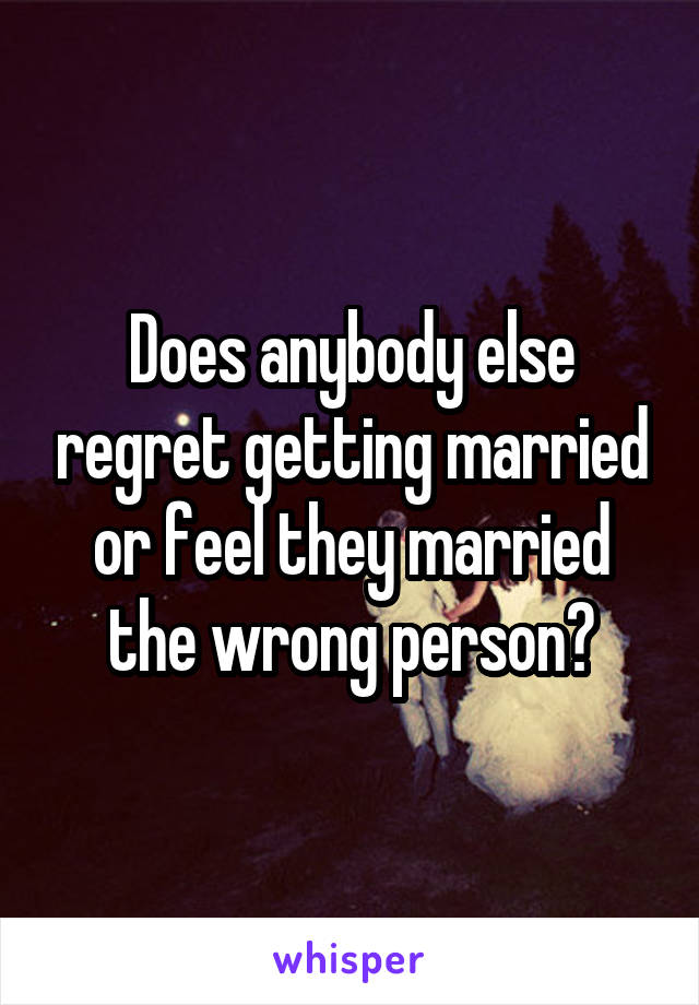 Does anybody else regret getting married or feel they married the wrong person?