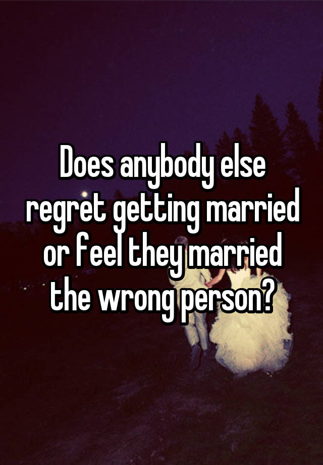 Does anybody else regret getting married or feel they married the wrong person?