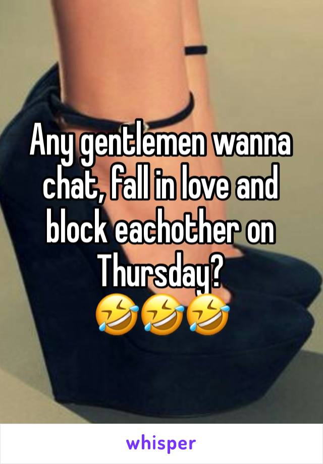 Any gentlemen wanna chat, fall in love and block eachother on Thursday?
🤣🤣🤣