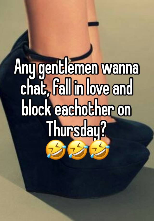 Any gentlemen wanna chat, fall in love and block eachother on Thursday?
🤣🤣🤣