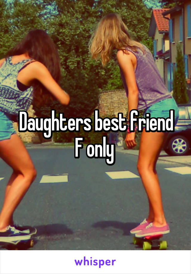 Daughters best friend
F only 