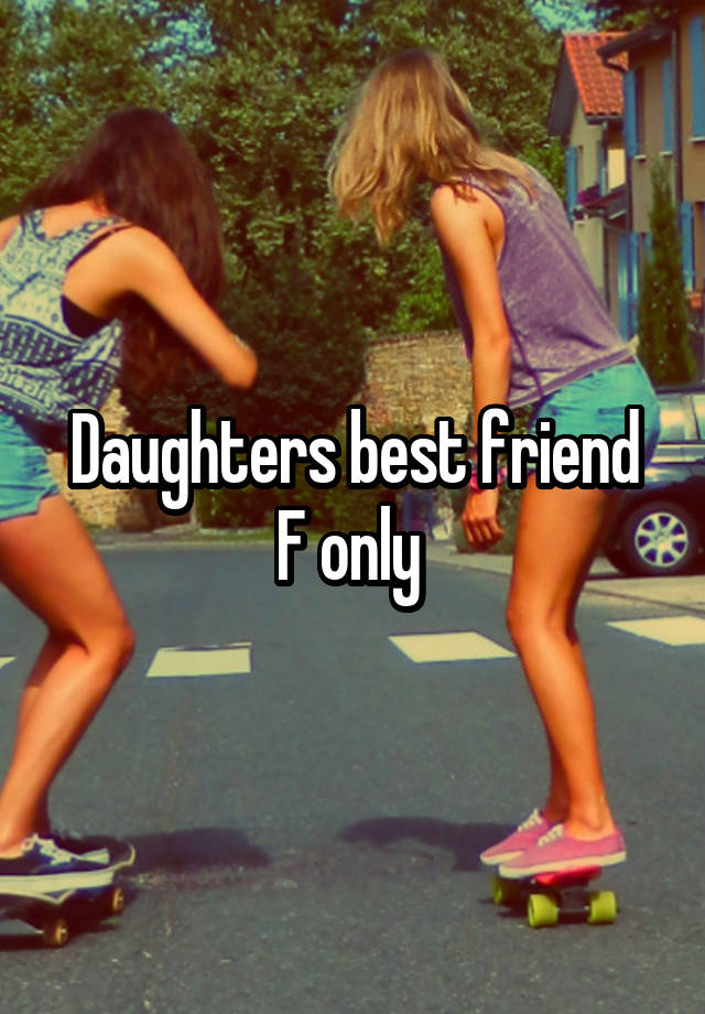 Daughters best friend
F only 