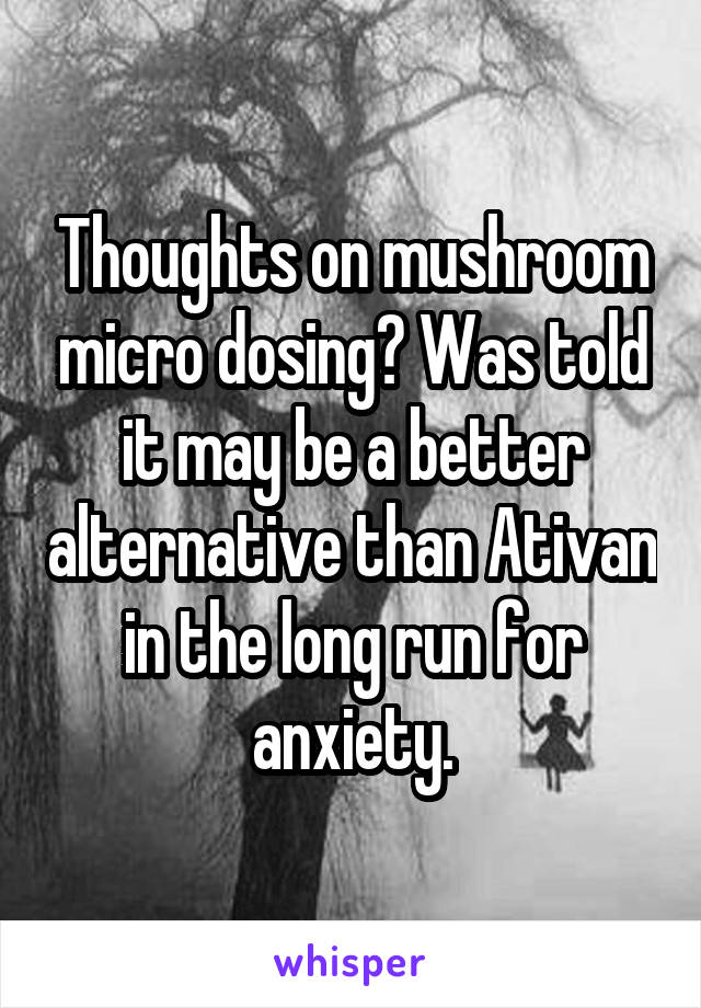 Thoughts on mushroom micro dosing? Was told it may be a better alternative than Ativan in the long run for anxiety.