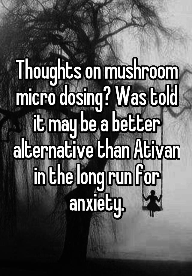 Thoughts on mushroom micro dosing? Was told it may be a better alternative than Ativan in the long run for anxiety.