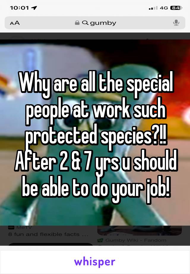 Why are all the special people at work such protected species?!! After 2 & 7 yrs u should be able to do your job!