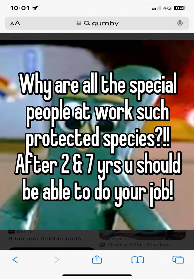 Why are all the special people at work such protected species?!! After 2 & 7 yrs u should be able to do your job!