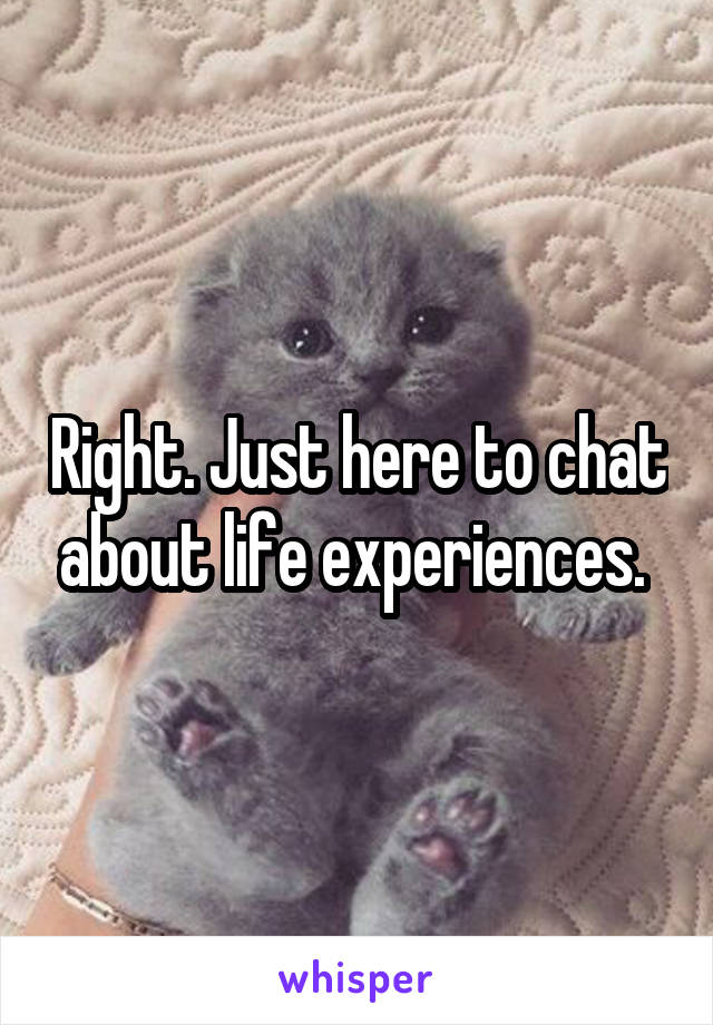 Right. Just here to chat about life experiences. 