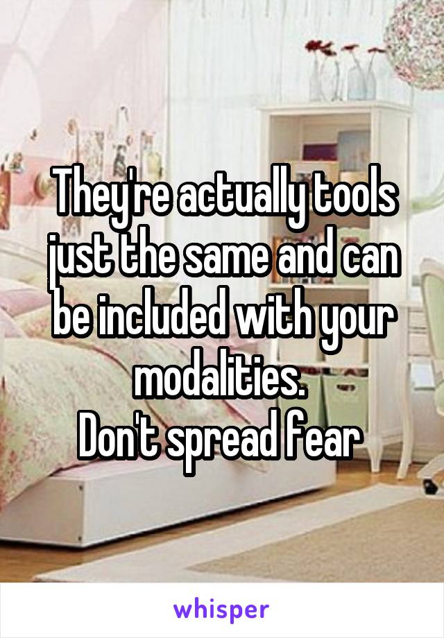 They're actually tools just the same and can be included with your modalities. 
Don't spread fear 