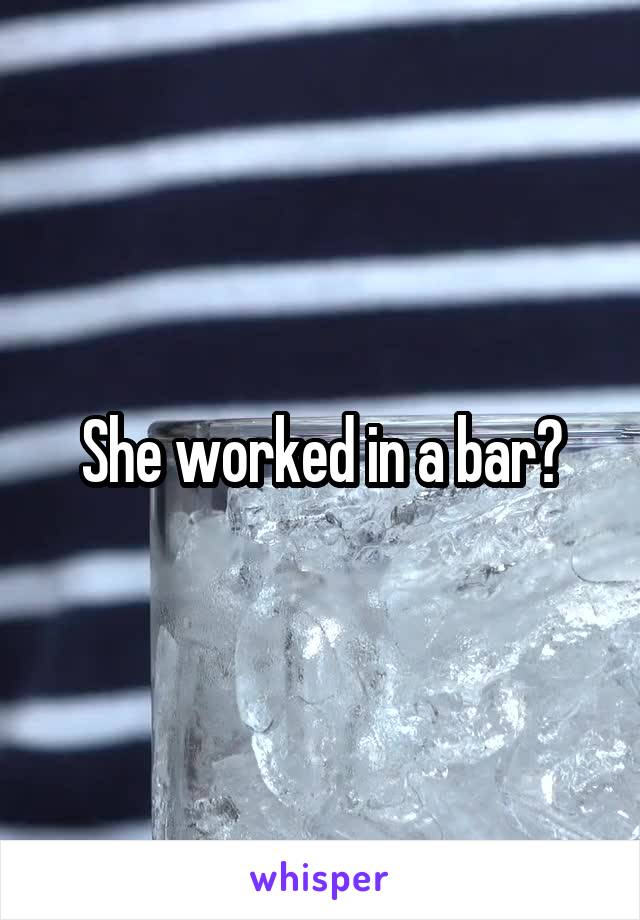 She worked in a bar?