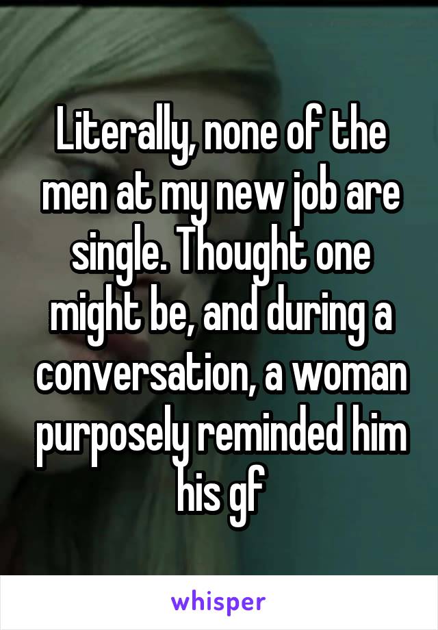 Literally, none of the men at my new job are single. Thought one might be, and during a conversation, a woman purposely reminded him his gf