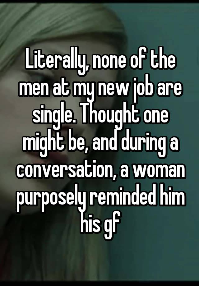 Literally, none of the men at my new job are single. Thought one might be, and during a conversation, a woman purposely reminded him his gf