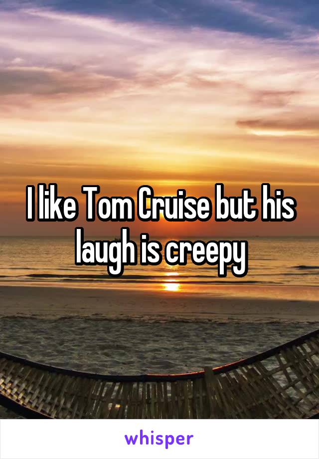 I like Tom Cruise but his laugh is creepy