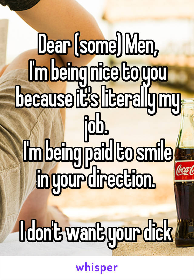 Dear (some) Men,
I'm being nice to you because it's literally my job. 
I'm being paid to smile in your direction. 

I don't want your dick 